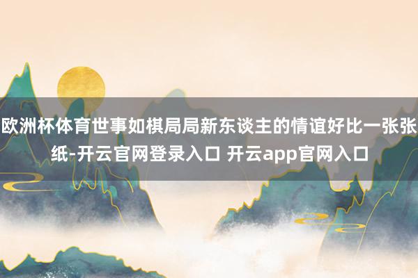 欧洲杯体育世事如棋局局新东谈主的情谊好比一张张纸-开云官网登录入口 开云app官网入口