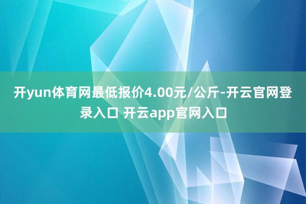 开yun体育网最低报价4.00元/公斤-开云官网登录入口 开云app官网入口