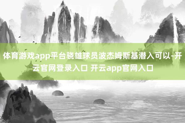 体育游戏app平台骁雄球员波杰姆斯基潜入可以-开云官网登录入口 开云app官网入口