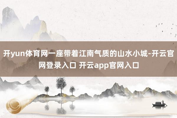 开yun体育网一座带着江南气质的山水小城-开云官网登录入口 开云app官网入口