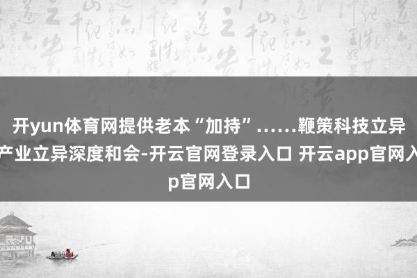 开yun体育网提供老本“加持”……鞭策科技立异和产业立异深度和会-开云官网登录入口 开云app官网入口