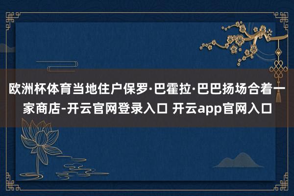 欧洲杯体育当地住户保罗·巴霍拉·巴巴扬场合着一家商店-开云官网登录入口 开云app官网入口