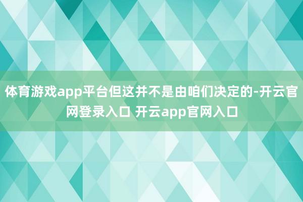 体育游戏app平台但这并不是由咱们决定的-开云官网登录入口 开云app官网入口