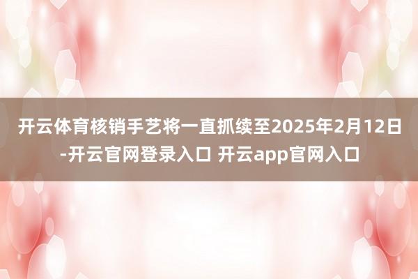 开云体育核销手艺将一直抓续至2025年2月12日-开云官网登录入口 开云app官网入口