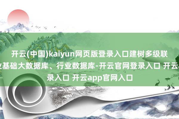 开云(中国)kaiyun网页版登录入口建树多级联动的国度工业基础大数据库、行业数据库-开云官网登录入口 开云app官网入口