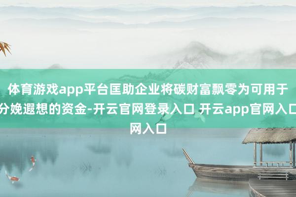 体育游戏app平台匡助企业将碳财富飘零为可用于分娩遐想的资金-开云官网登录入口 开云app官网入口