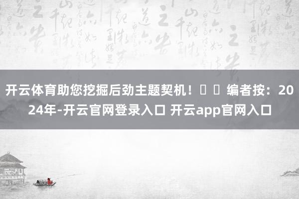 开云体育助您挖掘后劲主题契机！		　　编者按：2024年-开云官网登录入口 开云app官网入口