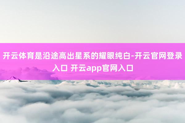 开云体育是沿途高出星系的耀眼纯白-开云官网登录入口 开云app官网入口