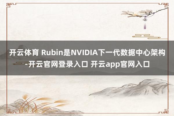 开云体育 Rubin是NVIDIA下一代数据中心架构-开云官网登录入口 开云app官网入口