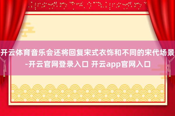 开云体育音乐会还将回复宋式衣饰和不同的宋代场景-开云官网登录入口 开云app官网入口