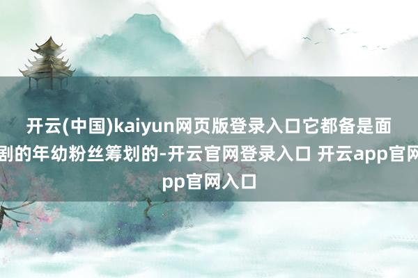 开云(中国)kaiyun网页版登录入口它都备是面向该剧的年幼粉丝筹划的-开云官网登录入口 开云app官网入口