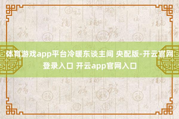 体育游戏app平台冷暖东谈主间 央配版-开云官网登录入口 开云app官网入口