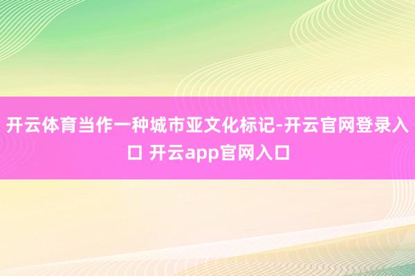 开云体育当作一种城市亚文化标记-开云官网登录入口 开云app官网入口