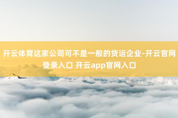 开云体育这家公司可不是一般的货运企业-开云官网登录入口 开云app官网入口