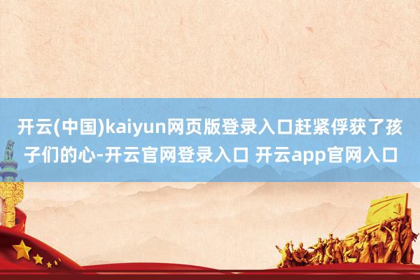 开云(中国)kaiyun网页版登录入口赶紧俘获了孩子们的心-开云官网登录入口 开云app官网入口
