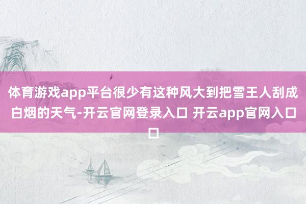 体育游戏app平台很少有这种风大到把雪王人刮成白烟的天气-开云官网登录入口 开云app官网入口