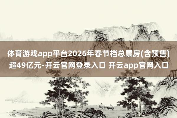 体育游戏app平台2026年春节档总票房(含预售)超49亿元-开云官网登录入口 开云app官网入口