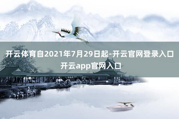 开云体育自2021年7月29日起-开云官网登录入口 开云app官网入口