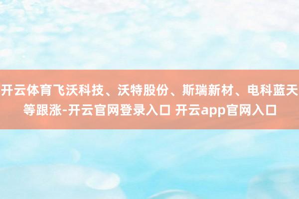 开云体育飞沃科技、沃特股份、斯瑞新材、电科蓝天等跟涨-开云官网登录入口 开云app官网入口