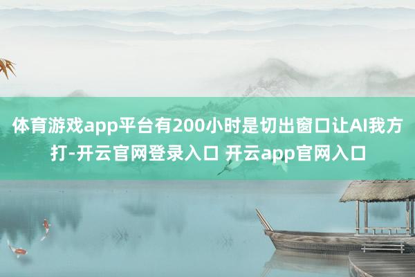 体育游戏app平台有200小时是切出窗口让AI我方打-开云官网登录入口 开云app官网入口