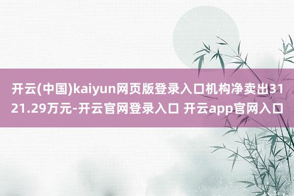 开云(中国)kaiyun网页版登录入口机构净卖出3121.29万元-开云官网登录入口 开云app官网入口