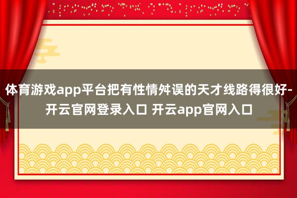 体育游戏app平台把有性情舛误的天才线路得很好-开云官网登录入口 开云app官网入口