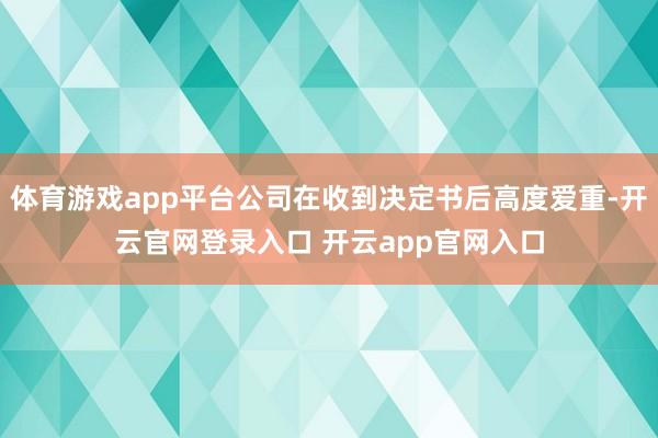 体育游戏app平台公司在收到决定书后高度爱重-开云官网登录入口 开云app官网入口