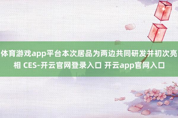 体育游戏app平台本次居品为两边共同研发并初次亮相 CES-开云官网登录入口 开云app官网入口