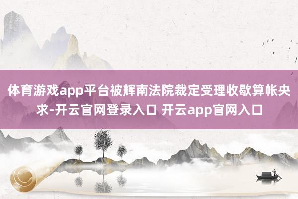 体育游戏app平台被辉南法院裁定受理收歇算帐央求-开云官网登录入口 开云app官网入口