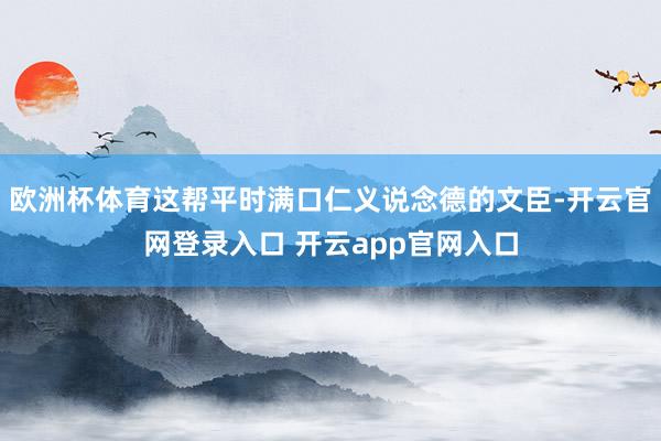 欧洲杯体育这帮平时满口仁义说念德的文臣-开云官网登录入口 开云app官网入口