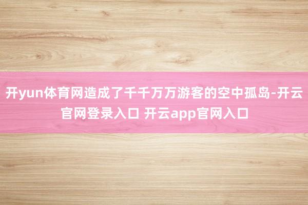 开yun体育网造成了千千万万游客的空中孤岛-开云官网登录入口 开云app官网入口