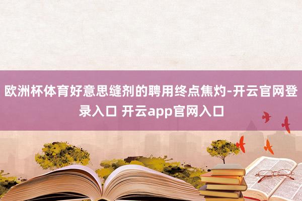 欧洲杯体育好意思缝剂的聘用终点焦灼-开云官网登录入口 开云app官网入口