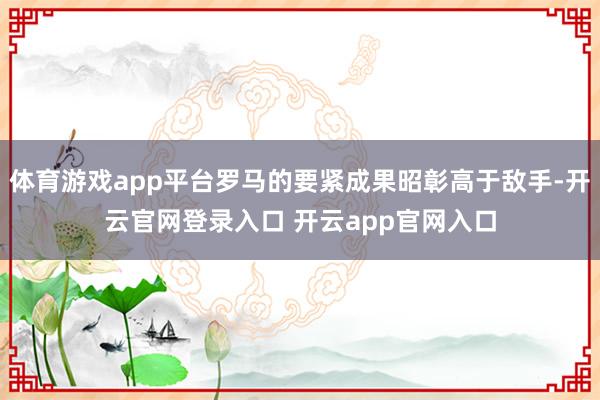 体育游戏app平台罗马的要紧成果昭彰高于敌手-开云官网登录入口 开云app官网入口