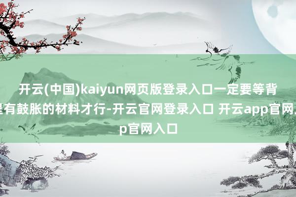 开云(中国)kaiyun网页版登录入口一定要等背包里有鼓胀的材料才行-开云官网登录入口 开云app官网入口