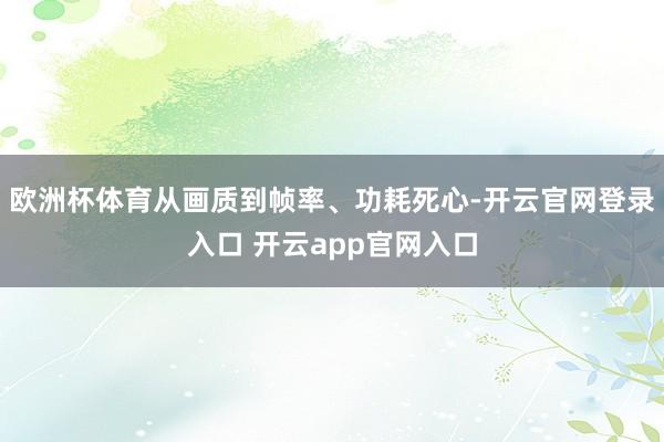 欧洲杯体育从画质到帧率、功耗死心-开云官网登录入口 开云app官网入口
