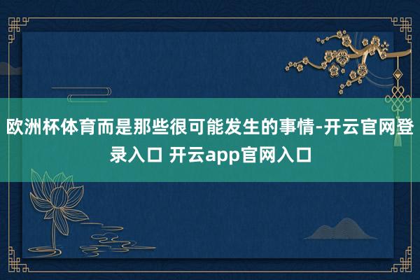 欧洲杯体育而是那些很可能发生的事情-开云官网登录入口 开云app官网入口