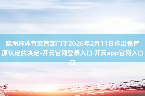 欧洲杯体育交管部门于2026年2月11日作出保管原认定的决定-开云官网登录入口 开云app官网入口
