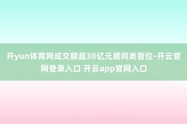 开yun体育网成交额超38亿元居同类首位-开云官网登录入口 开云app官网入口