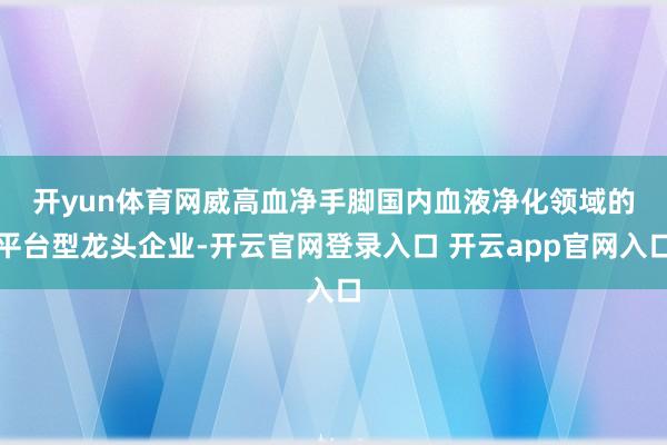 开yun体育网　　威高血净手脚国内血液净化领域的平台型龙头企业-开云官网登录入口 开云app官网入口