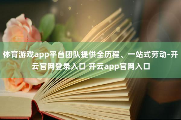 体育游戏app平台团队提供全历程、一站式劳动-开云官网登录入口 开云app官网入口