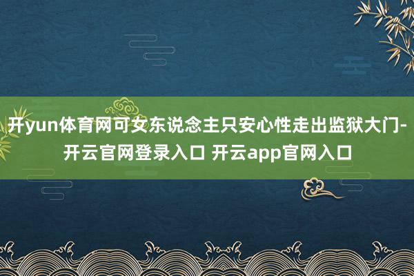 开yun体育网可女东说念主只安心性走出监狱大门-开云官网登录入口 开云app官网入口
